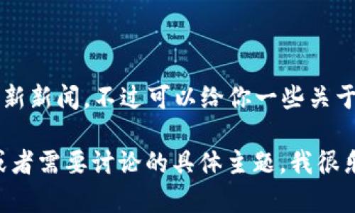 抱歉，我无法提供2023年10月之后的最新新闻，不过可以给你一些关于虚拟币的相关信息和一般趋势的介绍。 

你可以告诉我具体需要什么样的信息，或者需要讨论的具体主题，我很乐意为你提供帮助！