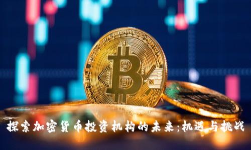 探索加密货币投资机构的未来:机遇与挑战