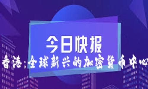香港:全球新兴的加密货币中心
