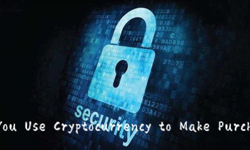 Can You Use Cryptocurrency to Make Purchases?