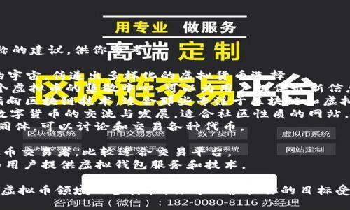 这里有几个与虚拟币相关的网站名称的建议，供你参考：

1. **CoinVerse** - 意味着货币的宇宙，传递出多样化的虚拟货币选择。
2. **CryptoHub** - 表示这是一个虚拟币的集散中心，可以为用户提供最新信息和服务。
3. **BlockChainWorld** - 直接指向区块链技术，适合那些专注于区块链和虚拟货币的内容。
4. **DigitalCoinSpace** - 强调数字货币的交流与发展，适合社区性质的网站。
5. **TokenTribe** - 表示一个共同体，可以讨论和交易各种代币。

6. **CryptoTrader** - 针对虚拟币交易者，比较适合交易平台。
7. **VirtualWallet** - 专注于为用户提供虚拟钱包服务和技术。

这些名称不仅有吸引力，还能够涵盖虚拟币领域的多样性，你可以根据你的目标受众和网站内容选择一个合适的名称。