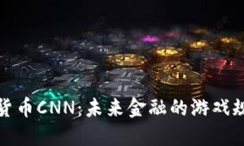 探索虚拟货币CNN:未来金融的游戏规则改变者