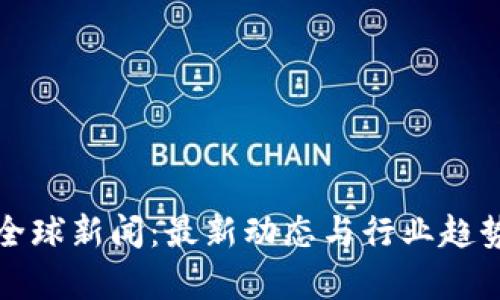 加密货币全球新闻:最新动态与行业趋势深度解析