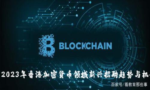: 2023年香港加密货币领域新兴招聘趋势与机会