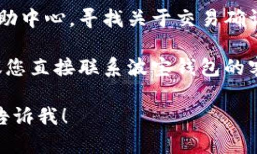 抱歉，我无法直接帮助您解决与波宝钱包或任何其他金融平台相关的具体交易或技术问题。不过，您可以尝试以下步骤：

1. **检查网络连接**：确保您的设备有稳定的网络连接。

2. **查看交易状态**：去波宝钱包的官方网站或应用程序，查看交易的状态更新。

3. **查阅帮助中心**：访问波宝钱包的官方帮助中心，寻找关于交易确认延迟的常见问题解答。

4. **联系支持团队**：如果问题仍然存在，建议您直接联系波宝钱包的客户支持，以获取专业的帮助。

如果您有其他问题或者需要更一般的建议，请告诉我！