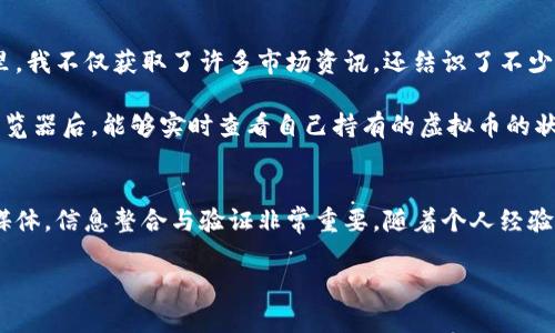 在查找虚拟币时，有几个主要渠道和工具可以供您使用，下面将详细介绍这些途径，并希望能对您有所帮助。

1. 虚拟币交易所官网
交易所是获取虚拟币信息的主要来源之一。许多交易所，如Coinbase、Binance、Huobi和OKEx等，都提供最新的虚拟币价格、交易量和市场趋势信息。一般来说，访问这些交易所的官方网站，可以直接查看到您感兴趣的虚拟币的价格走势图、历史交易记录和其他重要信息。

2. 区块链浏览器
区块链浏览器是一种可以查看特定区块链上所有交易记录的工具，比如比特币采用的Blockchain.com，担任着记录和验证的角色。通过区块链浏览器，您可以查找特定虚拟币的交易记录、区块信息以及钱包余额等。对于想要深入理解虚拟币工作机制的人来说，区块链浏览器是不可或缺的工具。

3. 加密货币新闻网站
加密货币新闻网站，例如CoinTelegraph、Decrypt、CryptoSlate等，提供有关市场的最新新闻、分析和趋势。在这些网站上，您可以找到影响虚拟币价格的新闻内容，比如政策变化、技术更新、项目动态等，这对于投资决策至关重要。

4. 行业社交媒体和论坛
社交媒体和论坛也是获取虚拟币信息的好地方。平台如Reddit和Twitter上，许多投资者和专家会分享他们对市场的见解、分析和预测。特别是在Reddit的加密货币相关子版块，您可以找到许多有趣的讨论和分析。然而，信息的真伪需要谨慎甄别，因为并非所有的观点都是经过验证的。

5. 加密货币数据聚合网站
数据聚合网站是提供全面市场数据的平台，如CoinMarketCap、CoinGecko等。这些网站汇总了不同虚拟币的市场数据，包括市场资本、流通量、价格图表、涨跌幅等信息。通过这些聚合信息，您可以快速了解不同虚拟币的市场表现，做出更明智的投资决策。

6. 加密货币分析工具和软件
除了基本的信息渠道，您还可以在一些专业的加密货币分析工具和平台上使用技术分析。例如，TradingView提供了强大的图表分析工具，帮助投资者进行价格走势的分析与预测。使用这些工具，即使是刚入门的用户也可以掌握一些基本的市场分析技巧。

个人经验分享
我记得在我刚接触加密货币时，觉得信息繁杂无比，不知道该从何入手。有一次我在朋友的推荐下，进入了一个线上交易社区。在那里，我不仅获取了许多市场资讯，还结识了不少志同道合的朋友。大家共同讨论趋势和项目，使我在短时间内对加密货币有了更深入的了解，也让我在投资方面迈出了重要的一步。

时间一晃过去了几年，尽管市场变幻莫测，我依然通过不断学习和观察，逐渐掌握了更多的信息获取技巧。尤其是了解使用区块链浏览器后，能够实时查看自己持有的虚拟币的状态和记录，这让我在兑换和投资时更加从容不迫。

总结
总的来说，在获取虚拟币信息时，建议结合多种渠道进行全面的了解。无论是通过交易所、区块链浏览器，还是行业新闻网站和社交媒体，信息整合与验证非常重要。随着个人经验的积累，您一定会在这个快速变动的市场中找到属于自己的定位与机会。

希望以上信息能帮助您更好地查找虚拟币相关信息，同时也希望您在加密货币投资的旅程中能够获得丰厚的回报!