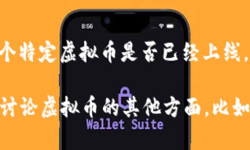 截至我最后更新的数据（2023年10月），虚拟币的市场情况和新币的上线信息是不断变化的。为了了解某个特定虚拟币是否已经上线，最好的办法是到各大加密货币交易所的网站上查看最新消息，或者关注该虚拟币的官网和社交媒体平台。

如果你对特定的虚拟币感兴趣，可以提供名称，我可以帮助你找到更多相关的信息和支持。或者，如果你想讨论虚拟币的其他方面，比如它们的投资潜力、技术背景或市场趋势，我也乐意提供帮助。