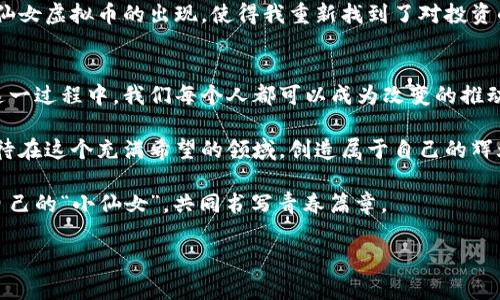 wy小仙女虚拟币：一场属于年轻人的数字货币革命/wy
虚拟币, 数字货币, 青年创业/guanjianci

引言：小仙女的降临
在这个科技迅速发展的时代，年轻人的创业梦越来越多地与数字货币交织在一起。说到数字货币，很多人的第一反应可能是比特币、以太坊等成熟的虚拟货币。可是，最近出现了一种新兴的虚拟货币——小仙女虚拟币，这个名字不禁让人想起那些梦幻般的童话故事和年轻人的梦想。

也许你会问，为什么要关注“小仙女虚拟币”？因为它不仅仅是一个投资工具，更是一种与年轻人心灵深处的共鸣。正如我小时候追逐的那些仙女梦，它给了我们一种希望和无限的可能。今天，我想和大家分享小仙女虚拟币的魅力所在及其带来的机遇。

小仙女虚拟币的背景和理念
小仙女虚拟币的诞生，恰逢数字货币市场的发展热潮。其背后的团队不仅有技术背景，还有强烈的社会责任感和文化认同。他们希望通过这一平台，鼓励年轻人勇敢追梦，推动社区的积极发展和价值分享。

小仙女虚拟币背后的理念是“赋能分享，创造价值”。在这个理念下，每一位持币人都能够体验到社区带来的福利与回报。就像童话故事中的仙女，她们总是把幸福和希望带给别人，而小仙女虚拟币则希望通过技术与创新，为年轻人的生活增添一些美好的色彩。

小仙女虚拟币的实用价值
首先，小仙女虚拟币为年轻人提供了一个门槛低、机会大的投资平台。对于很多刚步入社会的年轻人来说，他们或许没有足够的资金去进行大规模的投资，而小仙女虚拟币的参与门槛使得任何人都有机会成为投资者。这种公平性正是我认为小仙女虚拟币最具吸引力的地方之一。

其次，持有小仙女虚拟币还可以在社区内进行多种互动和交易。用户可以使用小仙女虚拟币进行在线购物、参与各种活动、换取优惠券等，这些都为日常生活增添了一些新鲜的乐趣和实用的价值。

最后，小仙女虚拟币鼓励社区成员之间的互助与分享。在这个社区内，你可以找到志同道合的朋友，分享自己的心得，此外，积极参与社区活动还可能获得额外的奖励。这让我想起我大学时的一次创业活动，我们一群年轻人在一起交流、合作，最终实现了自己的梦想，那种感觉至今难以忘怀。

小仙女虚拟币的前景分析
小仙女虚拟币的未来充满了无限可能，随着更多年轻人加入这个社区，它的生态系统也会不断扩展。根据市场分析，越来越多的传统商家开始接受数字货币支付，这为小仙女虚拟币的发展提供了广阔的市场空间。

同时，随着区块链技术的成熟和用户素养的提升，小仙女虚拟币在金融科技、社交电商等各个领域都可能带来创新的应用场景。此外，小仙女虚拟币的团队也在不断探索与其他项目的合作，推动生态的多元发展。这让我回想起我初入职场时，对未来无限幻想的美好时光，无论发生什么，我都相信只要努力，就一定会看到希望。

个人观点：虚拟币的风险与机会
虽然小仙女虚拟币的前景诱人，但作为一个投资者，我们也必须保持冷静，认识到其中潜在的风险。市场的波动性、技术的不断变化以及政策的影响都可能对虚拟货币的价格产生重大影响。对此，我并不想以悲观的态度来看待，而是希望大家能够理性对待投资。

记得我第一次投资的时候，抱着赌一把的心态，结果亏损惨重。那次经历让我意识到，投资并不是靠运气，而是需要认真分析和审慎决策。小仙女虚拟币的出现，使得我重新找到了对投资的信心，也让我更懂得了如何把握机会。

结语：拥抱数字未来
无论身处何时何地，小仙女虚拟币都以其独特的方式呼唤着每一个梦想。它不仅是数字货币，更是年轻一代勇于追梦、积极创新的象征。在这一过程中，我们每个人都可以成为改变的推动者。

在未来的数字时代，勇敢追逐自己的梦想，抓住每一个机会，不要害怕失败，去探索新世界，小仙女虚拟币将陪伴着我们前行。让我们一起期待在这个充满希望的领域，创造属于自己的辉煌吧！

这个过程可能充满挑战，但那种生命中的冒险、变化和成长，正是让我们充实而快乐的所在。希望在数字货币的浪潮中，大家都能找到属于自己的“小仙女”，共同书写青春篇章。

记住，投资是一个学习的过程，真正的价值在于你在这个过程中所体验到的一切。未来属于敢于追梦的人，让我们一起加油！