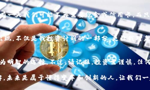 ATB虚拟币：投资新机遇与实用价值的深度分析

虚拟币, ATB, 投资机会/guanjianci

什么是ATB虚拟币？
ATB虚拟币（ATB Coin）是一种基于区块链技术的数字货币，旨在为用户提供更便捷的在线交易体验。随着区块链技术的兴起，越来越多的人开始关注虚拟货币的潜力。在小时候，我对金钱的理解仅限于纸币和硬币，那时候我从未想过，有一天数字货币会成为日常生活的一部分。

ATB的独特之处
ATB虚拟币不仅是交易的工具，还提供了一系列实用的功能。与许多其他虚拟币相比，ATB的设计更注重用户体验。它与传统金融系统的结合，使得用户在进行交易时能够感受到更高的安全性和效率。ATB通过其独特的市场机制，允许用户在没有中介的情况下进行交易，这一点与我小时候听到的关于“无现金社会”的想法不谋而合。

投资ATB虚拟币的优势
选择投资ATB虚拟币的理由有很多。首先，ATB币的流通性较高，这意味着它在市场中的接受度逐渐提高。此外，随着人们对数字货币的兴趣日益增长，ATB币的市场潜力也在不断扩大。这让我想起了当年我第一次接触比特币时的心情，那份新奇与忐忑交织的感觉。

如何开始投资ATB虚拟币
对于初学者而言，投资ATB虚拟币并不复杂。首先，你需要创建一个数字钱包，用于存储和管理你的虚拟币。接下来，选择一个安全可靠的交易所进行购买。在这一过程中，我个人建议仔细研究每个交易所的口碑和安全措施，以确保你的资产得到保护。这种谨慎的态度在我的投资旅程中帮助我避免了不少风险。

风险与挑战
当然，投资虚拟币并非没有风险。市场波动较大，价格起伏不定，时常令投资者感到紧张。在我的投资经验中，我发现保持理性和清醒的头脑至关重要。无论是当初的比特币，还是如今的ATB，都有可能面临市场调整，因此，投资者应谨慎对待，做好风险控制。

ATB虚拟币的实际应用场景
ATB虚拟币除了用于投资外，还有丰富的实际应用场景。比如，它可以用于在线购物、跨境支付等。这引发了我对于未来支付方式的思考，想象着有一天我们可能不再需要现金或信用卡，而只需用手机扫描二维码就能完成一笔交易。

个人经历与情感联结
回望我的投资之路，充满了各种情感的起伏。从最初的不安与怀疑，到后来的渐渐适应，我在这个过程中收获了无数珍贵的经验。ATB虚拟币的出现，不仅是我投资计划的一部分，更让我对未来充满了期待。每当看到虚拟币的价格上涨时，内心的那种雀跃是无法用言语来形容的。

结论
综上所述，ATB虚拟币作为一种新兴的数字资产，具有引人注目的投资潜力及实用价值。通过深入了解ATB币及其市场情况，投资者可以做出更为明智的选择。不过，请记住，投资需谨慎，任何形式的投资都带有风险。希望你能在虚拟币的世界中找到属于自己的机会，就像我当初所追寻的那样。 

通过本文希望能帮助你更深入了解ATB虚拟币，不管你是潜在的投资者还是对区块链技术感兴趣的人，我相信你都能从中找到一些有用的见解。未来是属于懂得变革和创新的人，让我们一起把握机遇，迎接更加数字化的时代。