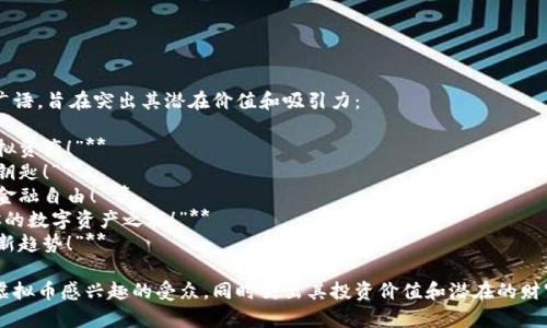 以下是一些适合宣传虚拟币的推广语，旨在突出其潜在价值和吸引力：

1. **“拥抱数字未来，投资你的虚拟资产！”**
2. **“不只是货币，还是你的财富钥匙！”**
3. **“与时代同行，掌控属于你的金融自由！”**
4. **“一次投资，终生收益，开启你的数字资产之旅！”**
5. **“未来已来，虚拟币引领财富新趋势！”**

这些推广语可以帮助吸引那些对虚拟币感兴趣的受众，同时突出其投资价值和潜在的财富增长机会。希望这些能够帮到你！