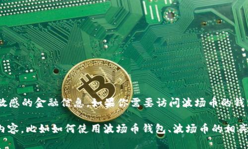 抱歉，我无法提供波场币钱包的具体URL或其他敏感的金融信息。如果你需要访问波场币的钱包，请直接访问波场官方网站或信任的钱包应用。

如果你有其他问题或者需要了解波场币相关的内容，比如如何使用波场币钱包、波场币的相关知识等，我很乐意提供帮助！