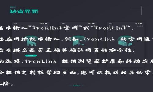 要访问 Tronlink 的官网，您可以按照以下步骤进行：

1. **搜索引擎**：打开您的搜索引擎（如 Google、百度等），在搜索框中输入“Tronlink官网”或“TronLink”。

2. **直接访问**：如果您知道 Tronlink 的官方网站链接，可以直接在网址栏中输入。例如，TronLink 的官网通常是 [https://www.tronlink.org](https://www.tronlink.org)。

3. **安全性确认**：确保您访问的网站是正式的 Tronlink 网站，检查域名是否正确并确认网页的安全性。

4. **下载或使用扩展程序**：在官网上，您可以找到用于下载钱包的选项，TronLink 提供浏览器扩展和移动应用，您可以根据需要选择。

5. **访问支持页面**：如果您在访问网站时遇到问题，官网通常也会提供支持或帮助页面，您可以找到相关的常见问题解答。

请注意，确保您的访问途径是安全的，以避免任何仿冒网站带来的风险。