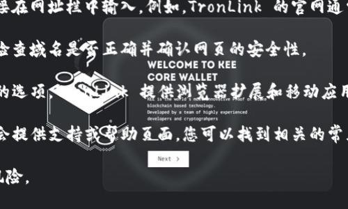 要访问 Tronlink 的官网，您可以按照以下步骤进行：

1. **搜索引擎**：打开您的搜索引擎（如 Google、百度等），在搜索框中输入“Tronlink官网”或“TronLink”。

2. **直接访问**：如果您知道 Tronlink 的官方网站链接，可以直接在网址栏中输入。例如，TronLink 的官网通常是 [https://www.tronlink.org](https://www.tronlink.org)。

3. **安全性确认**：确保您访问的网站是正式的 Tronlink 网站，检查域名是否正确并确认网页的安全性。

4. **下载或使用扩展程序**：在官网上，您可以找到用于下载钱包的选项，TronLink 提供浏览器扩展和移动应用，您可以根据需要选择。

5. **访问支持页面**：如果您在访问网站时遇到问题，官网通常也会提供支持或帮助页面，您可以找到相关的常见问题解答。

请注意，确保您的访问途径是安全的，以避免任何仿冒网站带来的风险。