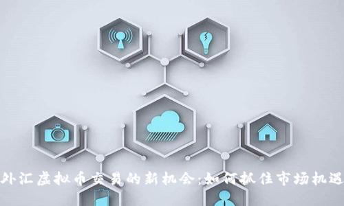 外汇虚拟币交易的新机会：如何抓住市场机遇