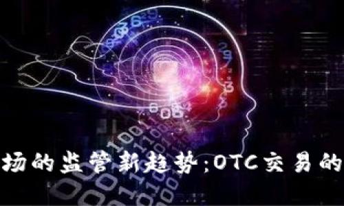 加密货币市场的监管新趋势：OTC交易的挑战与机遇