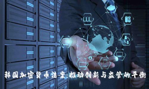 韩国加密货币法案：推动创新与监管的平衡